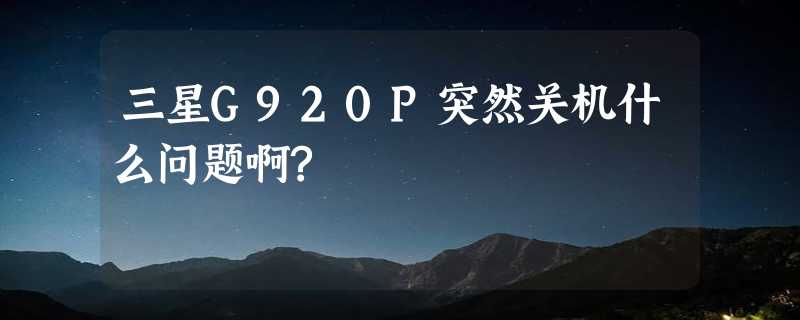 三星G920P突然关机什么问题啊?