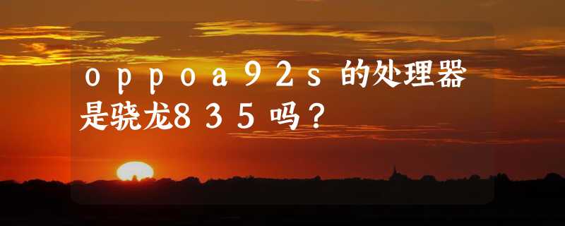 oppoa92s的处理器是骁龙835吗？