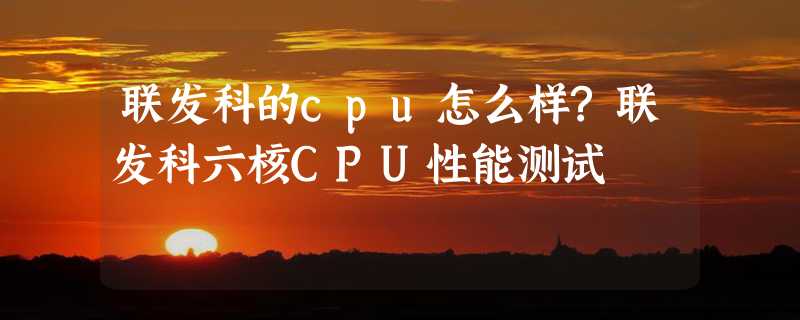 联发科的cpu怎么样?联发科六核CPU性能测试