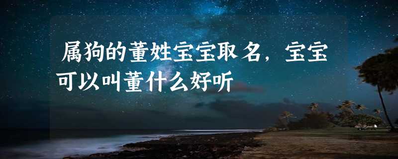 属狗的董姓宝宝取名,宝宝可以叫董什么好听