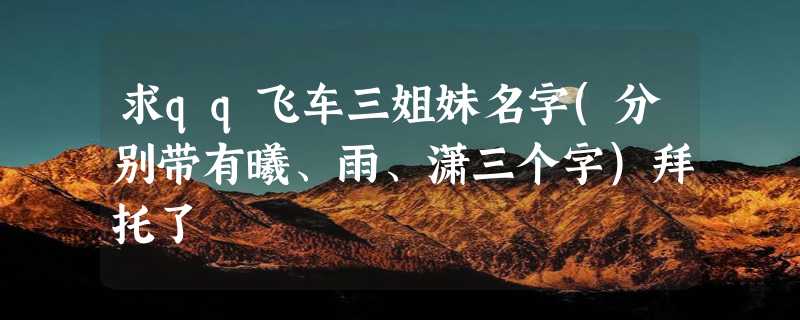 求qq飞车三姐妹名字(分别带有曦、雨、潇三个字)拜托了