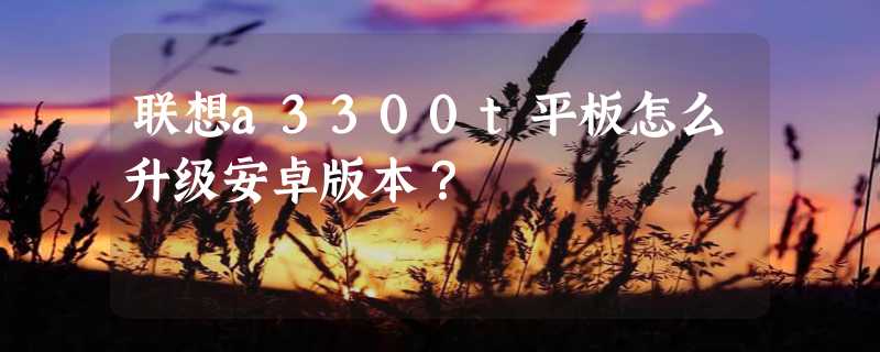 联想a3300t平板怎么升级安卓版本？