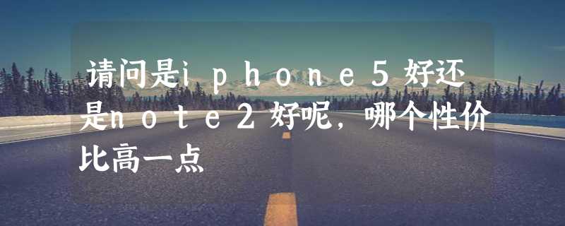 请问是iphone5好还是note2好呢，哪个性价比高一点