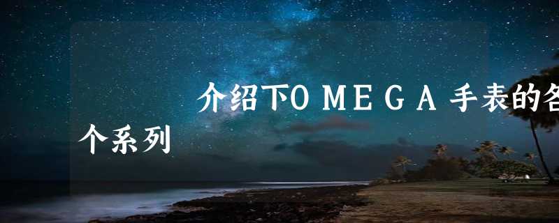 介绍下OMEGA手表的各个系列