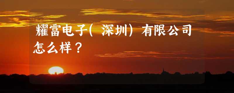 耀富电子(深圳)有限公司怎么样？