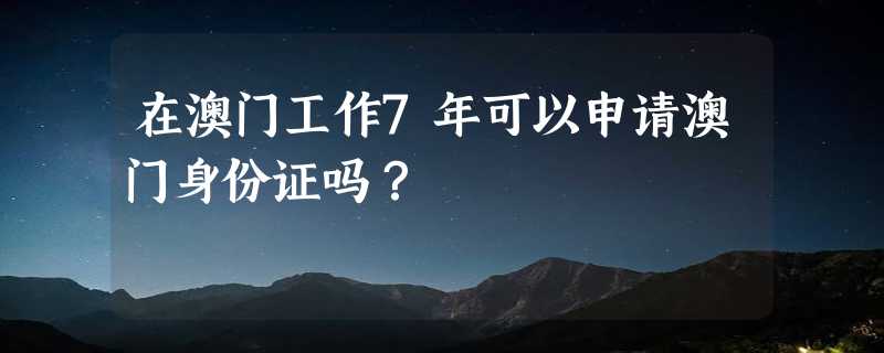 在澳门工作7年可以申请澳门身份证吗？