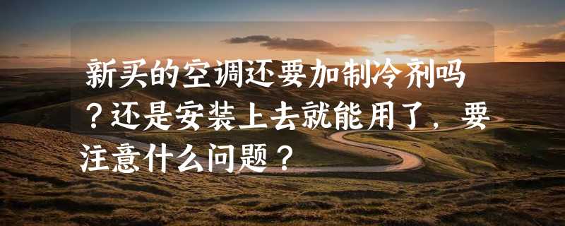 新买的空调还要加制冷剂吗？还是安装上去就能用了，要注意什么问题？