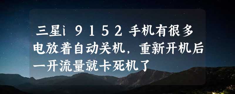 三星i9152手机有很多电放着自动关机，重新开机后一开流量就卡死机了