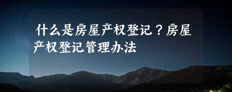 什么是房屋产权登记？房屋产权登记管理办法