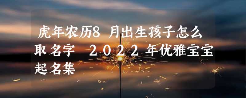 虎年农历8月出生孩子怎么取名字 2022年优雅宝宝起名集