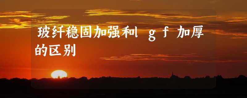 玻纤稳固加强和lgf加厚的区别