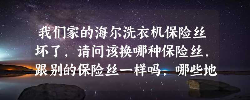 我们家的海尔洗衣机保险丝坏了，请问该换哪种保险丝，跟别的保险丝一样吗，哪些地方有得卖。谢谢。