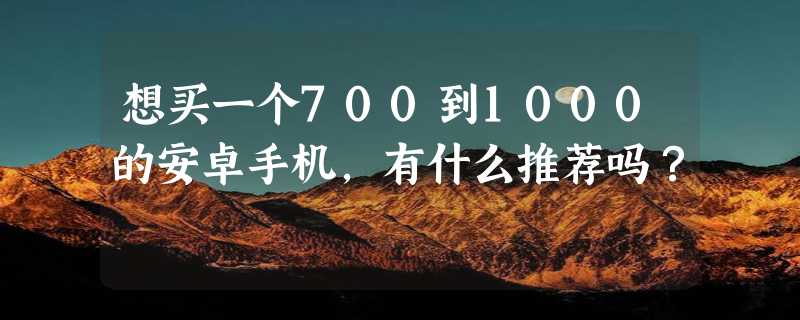 想买一个700到1000的安卓手机，有什么推荐吗？