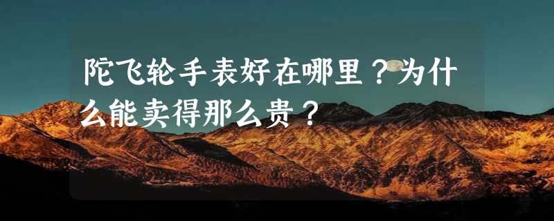 陀飞轮手表好在哪里？为什么能卖得那么贵？