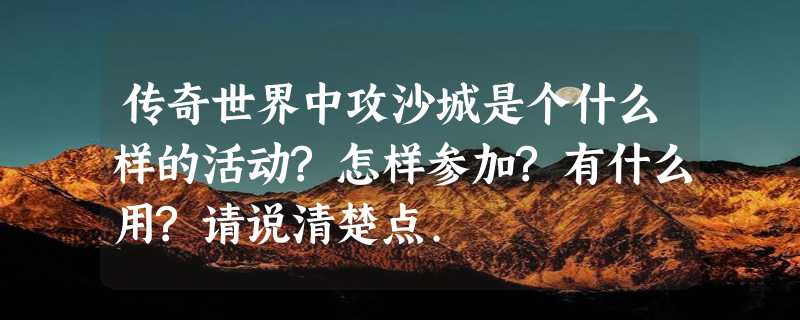 传奇世界中攻沙城是个什么样的活动?怎样参加?有什么用?请说清楚点.