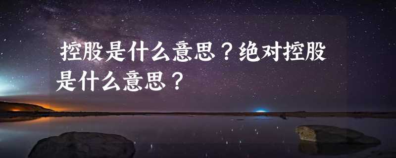 控股是什么意思？绝对控股是什么意思？