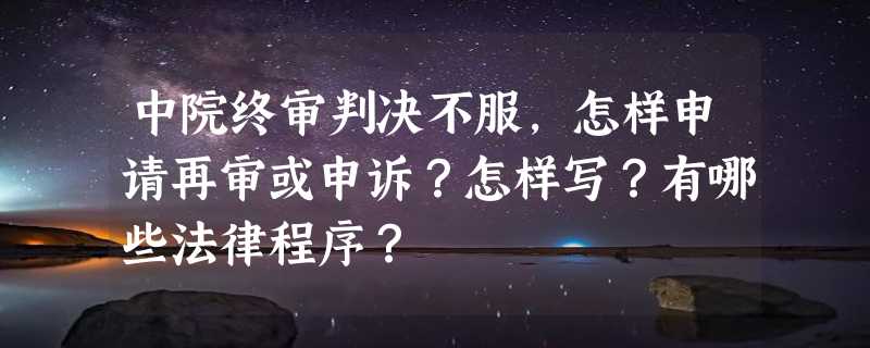 中院终审判决不服，怎样申请再审或申诉？怎样写？有哪些法律程序？