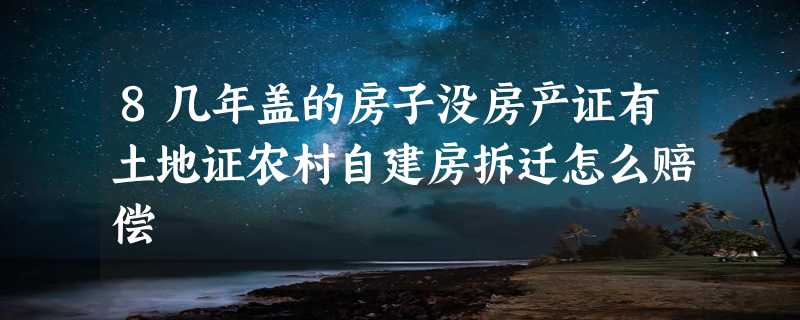 8几年盖的房子没房产证有土地证农村自建房拆迁怎么赔偿