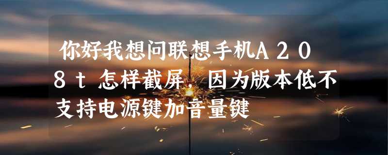 你好我想问联想手机A208t怎样截屏，因为版本低不支持电源键加音量键