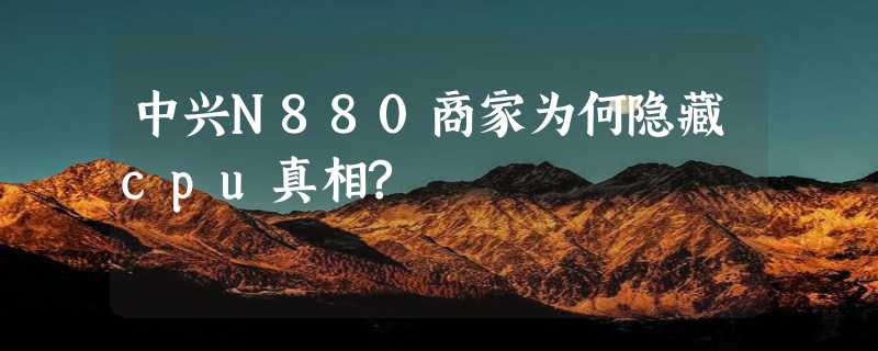 中兴N880商家为何隐藏cpu真相?