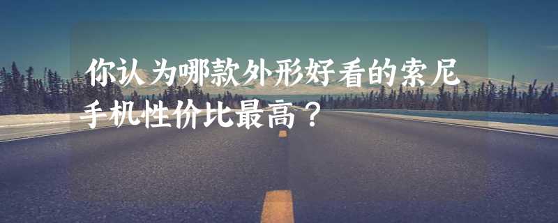 你认为哪款外形好看的索尼手机性价比最高？