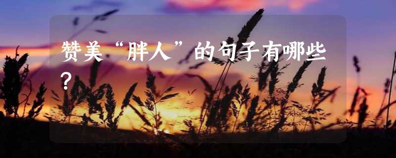 赞美“胖人”的句子有哪些？