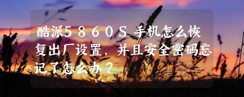 酷派5860S手机怎么恢复出厂设置，并且安全密码忘记了怎么办？