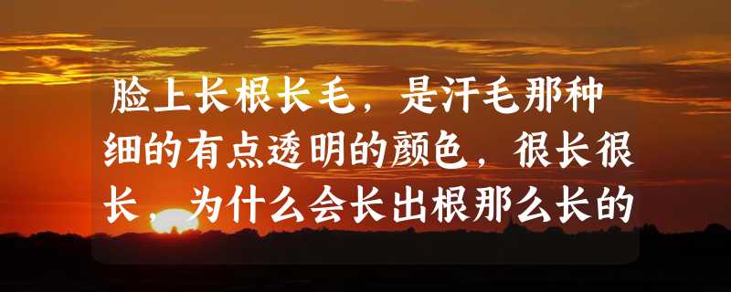 脸上长根长毛,是汗毛那种细的有点透明的颜色,很长很长,为什么会长出根那么长的呢?