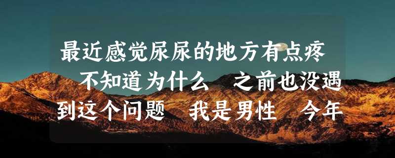 最近感觉尿尿的地方有点疼 不知道为什么 之前也没遇到这个问题 我是男性 今年30岁 身体其他的异常