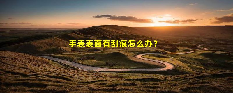 手表表面有刮痕怎么办？