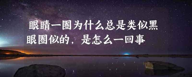 眼睛一圈为什么总是类似黑眼圈似的，是怎么一回事