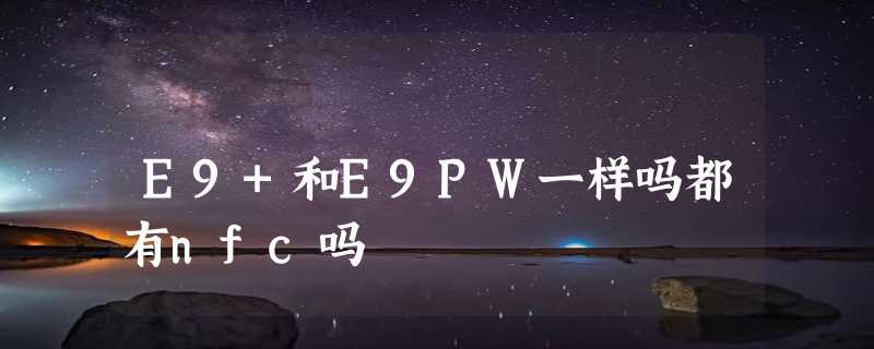 E9+和E9PW一样吗都有nfc吗