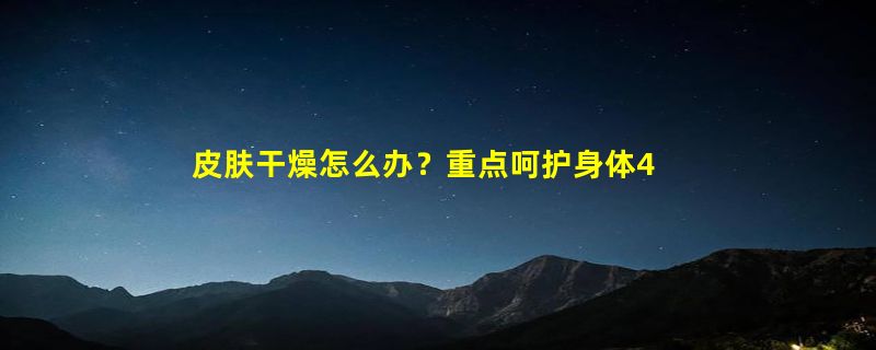 皮肤干燥怎么办？重点呵护身体4部位