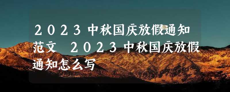 2023中秋国庆放假通知范文 2023中秋国庆放假通知怎么写