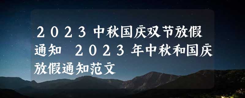 2023中秋国庆双节放假通知 2023年中秋和国庆放假通知范文