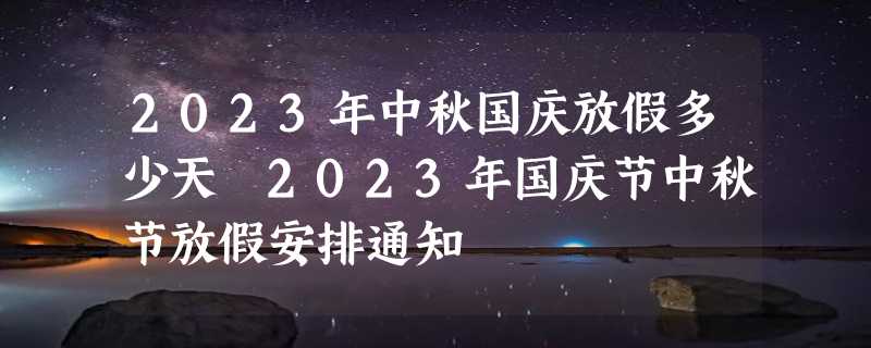 2023年中秋国庆放假多少天 2023年国庆节中秋节放假安排通知