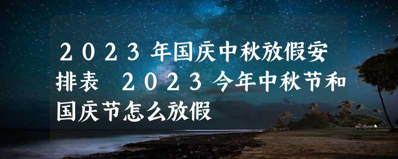 2023年国庆中秋放假安排表 2023今年中秋节和国庆节怎么放假