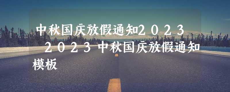 中秋国庆放假通知2023 2023中秋国庆放假通知模板