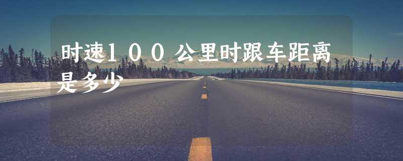 时速100公里时跟车距离是多少