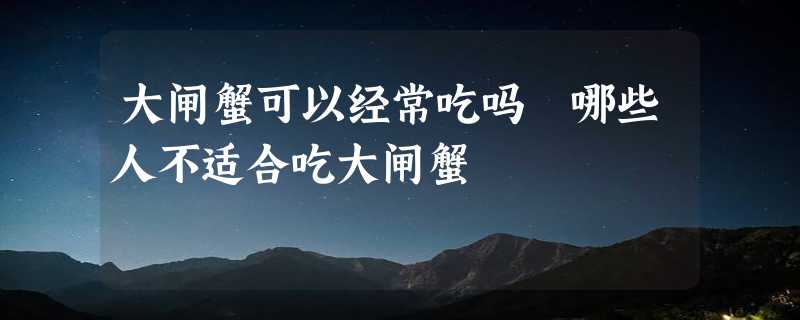 大闸蟹可以经常吃吗 哪些人不适合吃大闸蟹