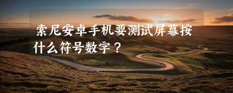 索尼安卓手机要测试屏幕按什么符号数字？