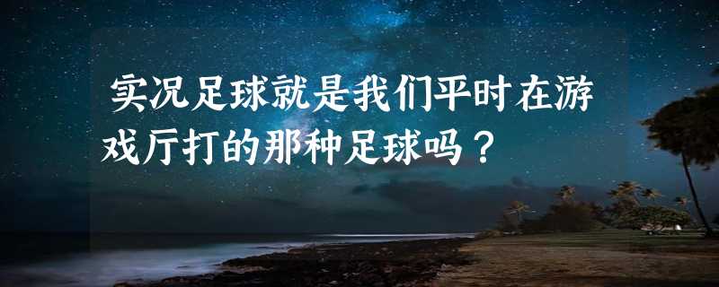 实况足球就是我们平时在游戏厅打的那种足球吗？