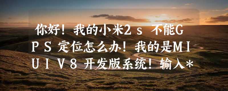 你好！我的小米2s不能GPS定位怎么办！我的是MIUIV8开发版系统！输入*#*#646