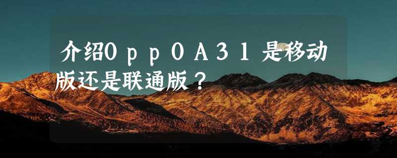 介绍0pp0A31是移动版还是联通版？