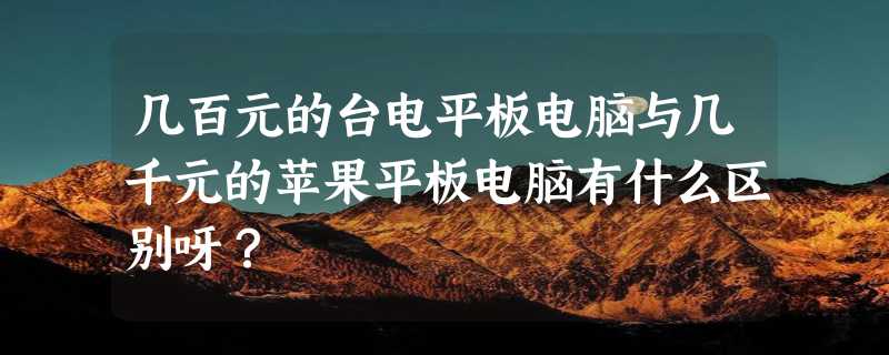 几百元的台电平板电脑与几千元的苹果平板电脑有什么区别呀？