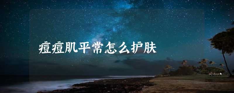 痘痘肌平常怎么护肤