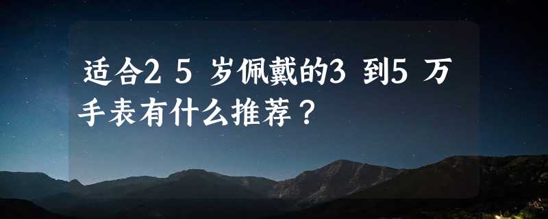 适合25岁佩戴的3到5万手表有什么推荐？