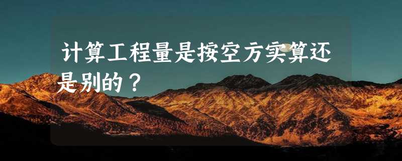 计算工程量是按空方实算还是别的？