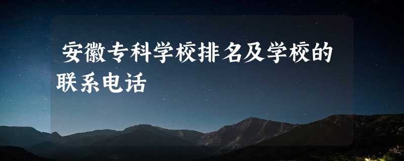 安徽专科学校排名及学校的联系电话