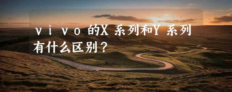 vivo的X系列和Y系列有什么区别？